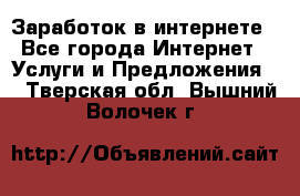 Заработок в интернете - Все города Интернет » Услуги и Предложения   . Тверская обл.,Вышний Волочек г.